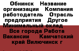 Обнинск › Название организации ­ Компания-работодатель › Отрасль предприятия ­ Другое › Минимальный оклад ­ 1 - Все города Работа » Вакансии   . Камчатский край,Вилючинск г.